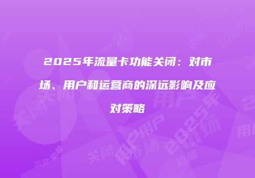 2025年流量卡功能关闭：对市场、用户和运营商的深远影响及应对策略