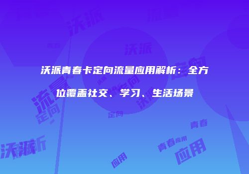 沃派青春卡定向流量应用解析：全方位覆盖社交、学习、生活场景