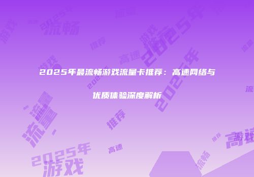 2025年最流畅游戏流量卡推荐：高速网络与优质体验深度解析