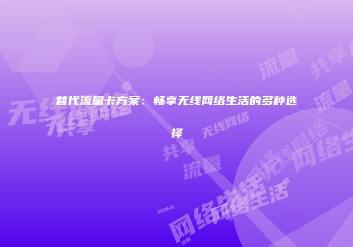 替代流量卡方案：畅享无线网络生活的多种选择