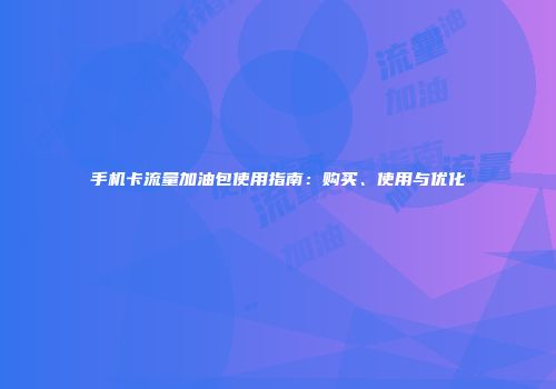 手机卡流量加油包使用指南：购买、使用与优化