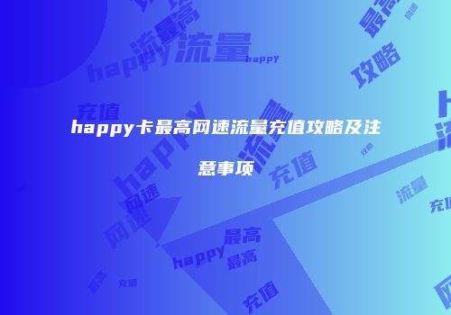 happy卡最高网速流量充值攻略及注意事项