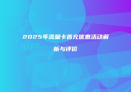 2025年流量卡首充优惠活动解析与评价