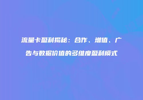 流量卡盈利揭秘：合作、增值、广告与数据价值的多维度盈利模式