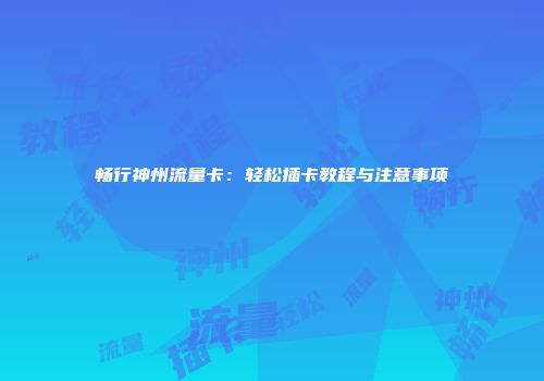 畅行神州流量卡：轻松插卡教程与注意事项