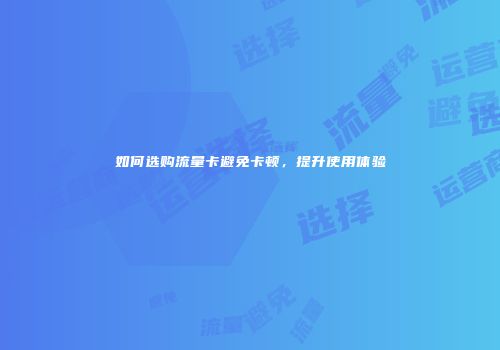 如何选购流量卡避免卡顿，提升使用体验