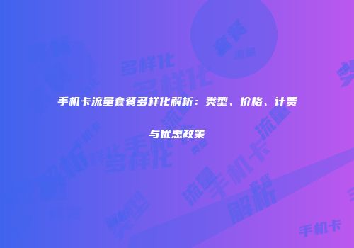 手机卡流量套餐多样化解析：类型、价格、计费与优惠政策