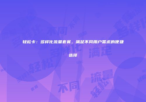 轻松卡：多样化流量套餐，满足不同用户需求的便捷选择