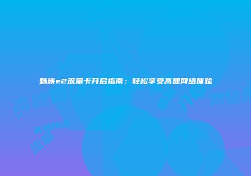 魅族e2流量卡开启指南：轻松享受高速网络体验
