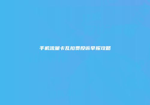手机流量卡乱扣费投诉举报攻略