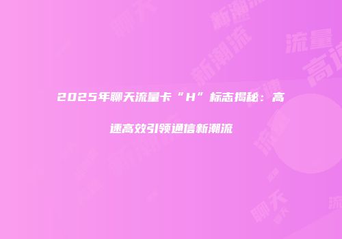 2025年聊天流量卡“H”标志揭秘：高速高效引领通信新潮流
