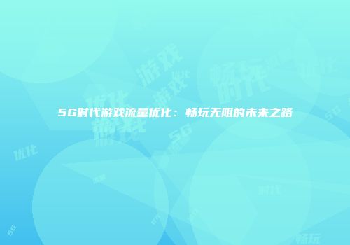 5G时代游戏流量优化：畅玩无阻的未来之路