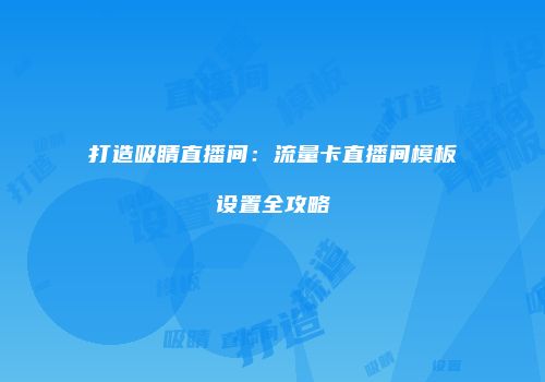 打造吸睛直播间：流量卡直播间模板设置全攻略