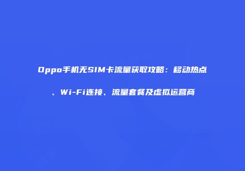 Oppo手机无SIM卡流量获取攻略：移动热点、Wi-Fi连接、流量套餐及虚拟运营商