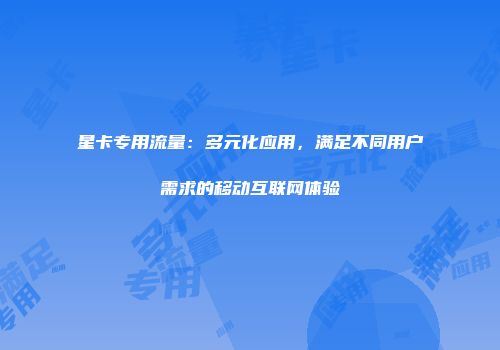 星卡专用流量：多元化应用，满足不同用户需求的移动互联网体验