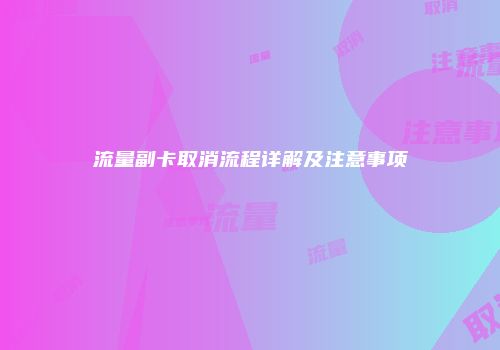 流量副卡取消流程详解及注意事项