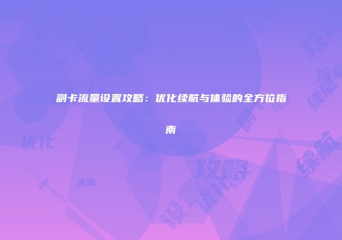 副卡流量设置攻略：优化续航与体验的全方位指南