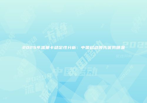 2025年流量卡稳定性分析：中国移动领先优势明显
