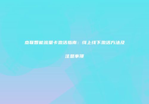 杰联智能流量卡激活指南：线上线下激活方法及注意事项