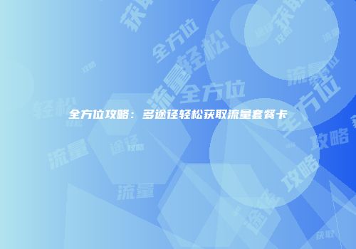 全方位攻略：多途径轻松获取流量套餐卡