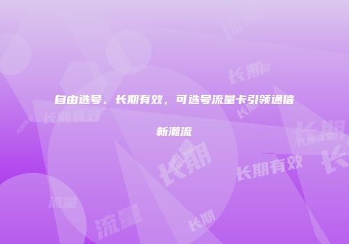 自由选号、长期有效，可选号流量卡引领通信新潮流