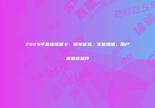 2025年直播流量卡：畅快体验，实惠增值，用户满意新标杆