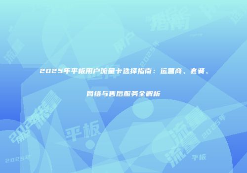 2025年平板用户流量卡选择指南：运营商、套餐、网络与售后服务全解析