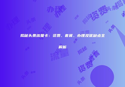 揭秘头条流量卡：资费、套餐、办理及优缺点全解析