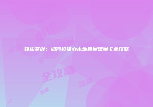 轻松掌握：如何投资办本地巨量流量卡全攻略