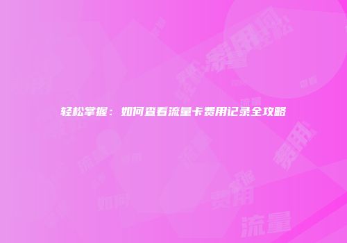 轻松掌握：如何查看流量卡费用记录全攻略