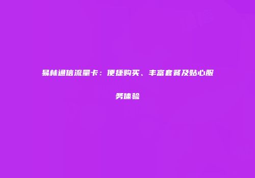 易林通信流量卡：便捷购买、丰富套餐及贴心服务体验