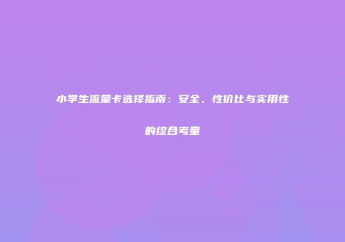 小学生流量卡选择指南：安全、性价比与实用性的综合考量
