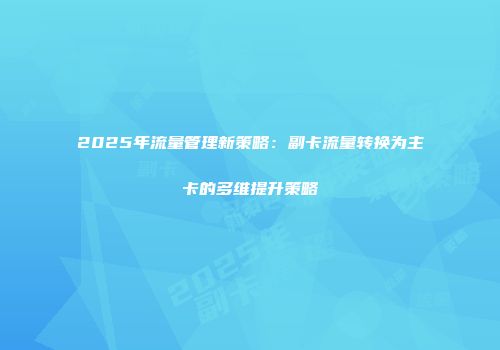 2025年流量管理新策略：副卡流量转换为主卡的多维提升策略
