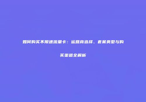 如何购买不限速流量卡：运营商选择、套餐类型与购买渠道全解析