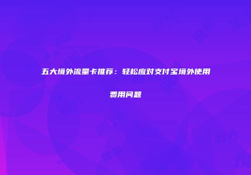 五大境外流量卡推荐：轻松应对支付宝境外使用费用问题