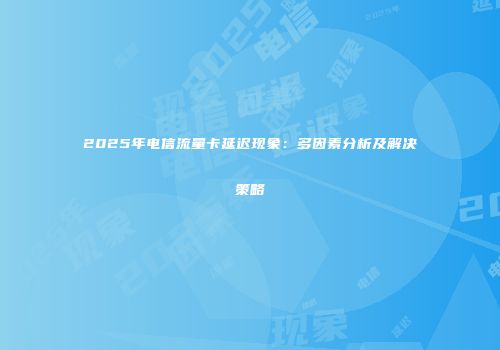 2025年电信流量卡延迟现象：多因素分析及解决策略