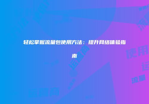 轻松掌握流量包使用方法：提升网络体验指南