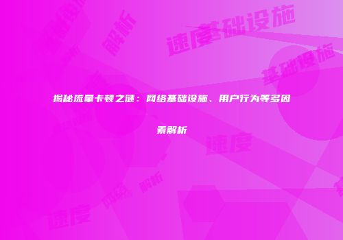 揭秘流量卡顿之谜：网络基础设施、用户行为等多因素解析
