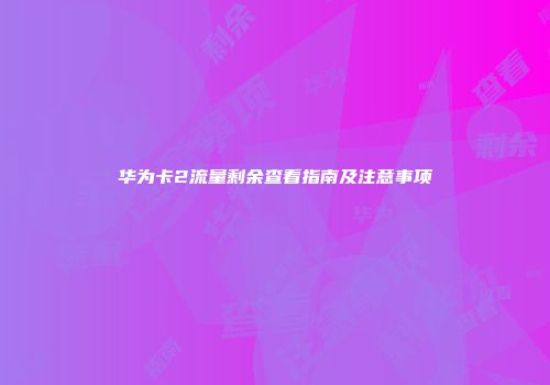 华为卡2流量剩余查看指南及注意事项