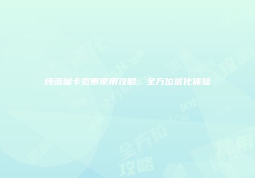 纯流量卡宽带使用攻略：全方位优化体验