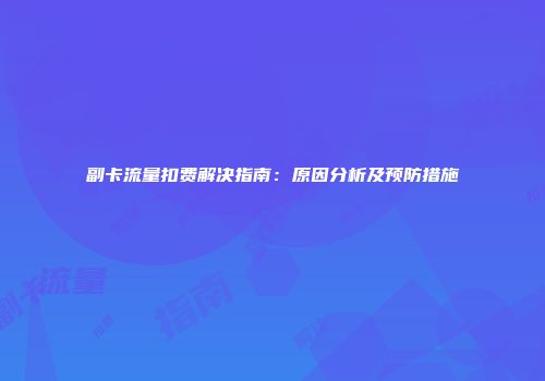 副卡流量扣费解决指南：原因分析及预防措施