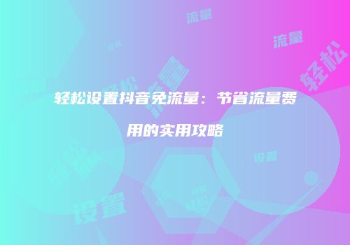 轻松设置抖音免流量：节省流量费用的实用攻略
