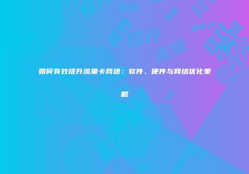 如何有效提升流量卡网速：软件、硬件与网络优化策略