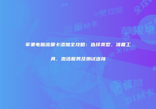 苹果电脑流量卡添加全攻略：选择类型、准备工具、激活服务及测试连接