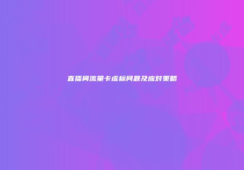 直播间流量卡虚标问题及应对策略