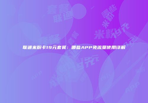 联通米粉卡19元套餐：哪些APP免流量使用详解
