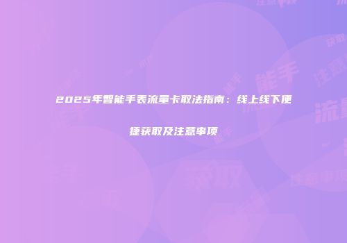 2025年智能手表流量卡取法指南：线上线下便捷获取及注意事项