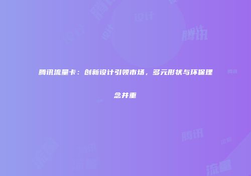 腾讯流量卡：创新设计引领市场，多元形状与环保理念并重
