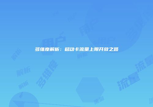 多维度解析：移动卡流量上限开放之路