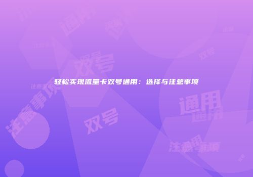 轻松实现流量卡双号通用：选择与注意事项